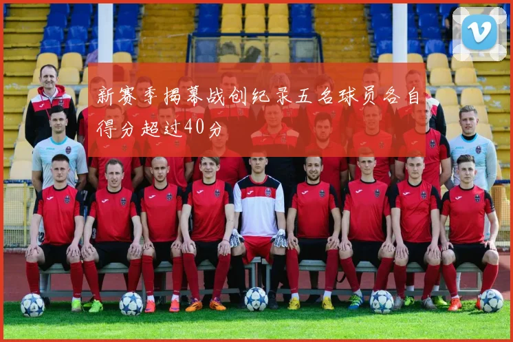 新赛季揭幕战创纪录五名球员各自得分超过40分
