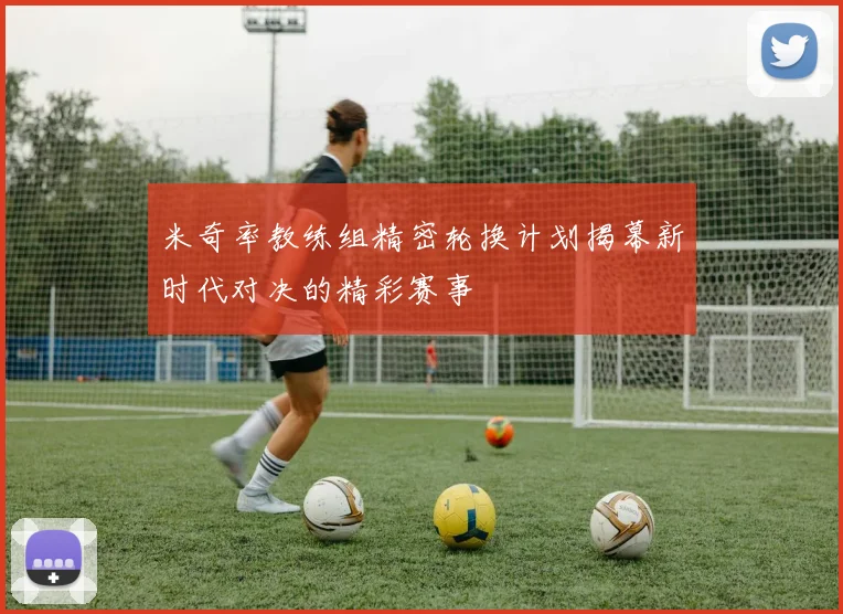 米奇率教练组精密轮换计划揭幕新时代对决的精彩赛事