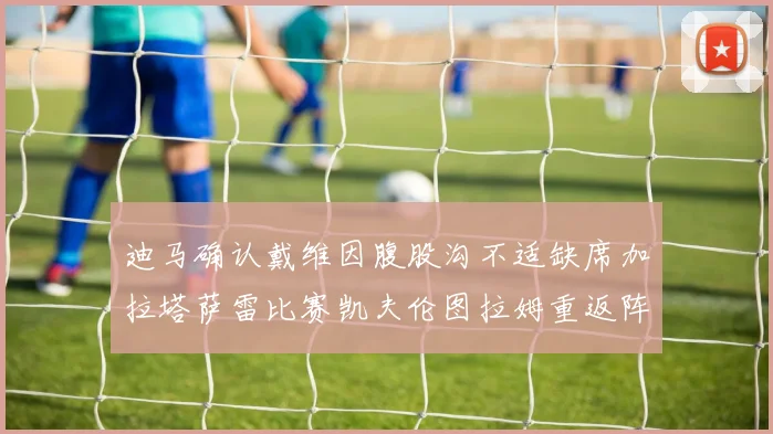 迪马确认戴维因腹股沟不适缺席加拉塔萨雷比赛凯夫伦图拉姆重返阵容