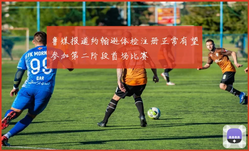 鲁媒报道约翰逊体检注册正常有望参加第二阶段首场比赛