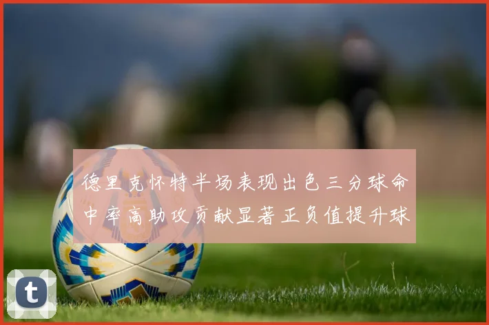 德里克怀特半场表现出色三分球命中率高助攻贡献显著正负值提升球队表现