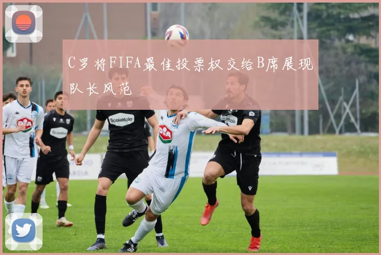 C罗将FIFA最佳投票权交给B席展现队长风范