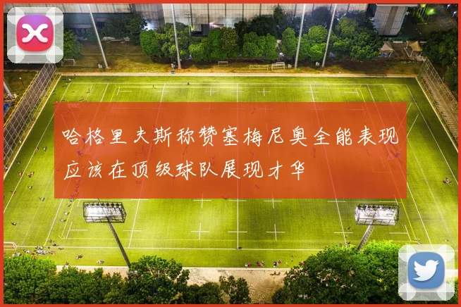 哈格里夫斯称赞塞梅尼奥全能表现应该在顶级球队展现才华