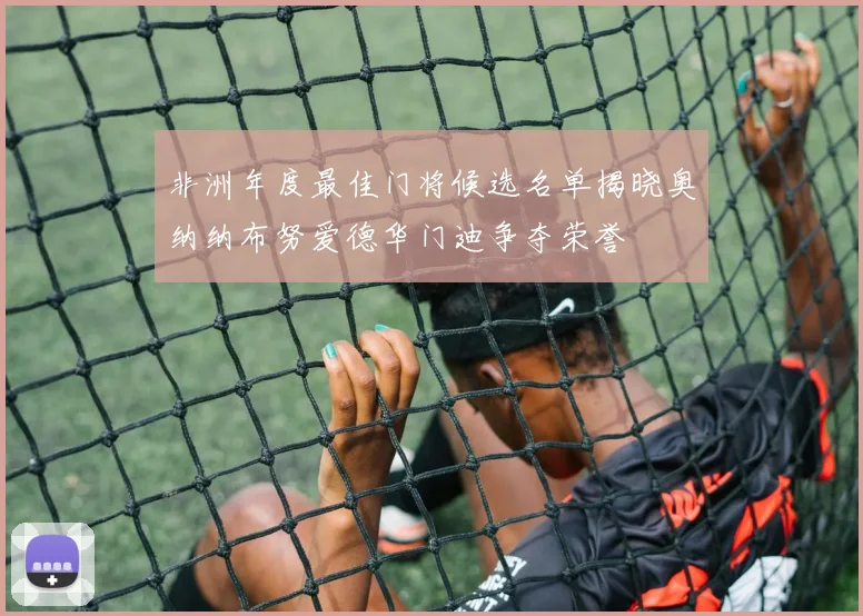 非洲年度最佳门将候选名单揭晓奥纳纳布努爱德华门迪争夺荣誉