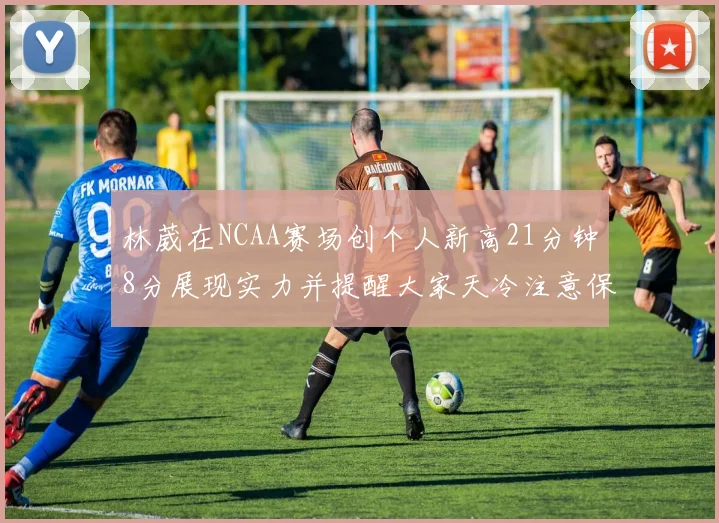 林葳在NCAA赛场创个人新高21分钟8分展现实力并提醒大家天冷注意保暖