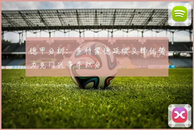 德甲分析：多特蒙德延续交锋优势力克门兴争夺积分