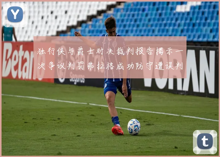 独行侠与爵士对决裁判报告揭示一次争议判罚弗拉格成功防守遭误判