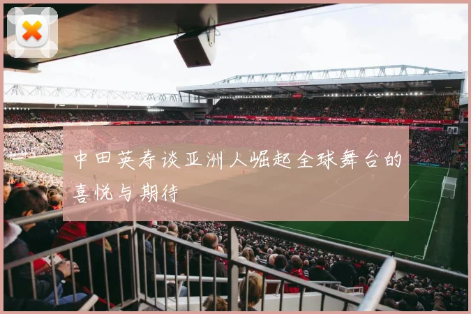 中田英寿谈亚洲人崛起全球舞台的喜悦与期待