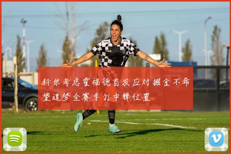 科尔考虑霍福德首发应对掘金不希望追梦全赛季打中锋位置