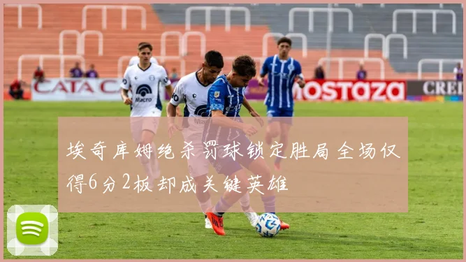 埃奇库姆绝杀罚球锁定胜局全场仅得6分2板却成关键英雄