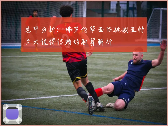 意甲分析：佛罗伦萨面临挑战亚特兰大值得信赖的胜算解析
