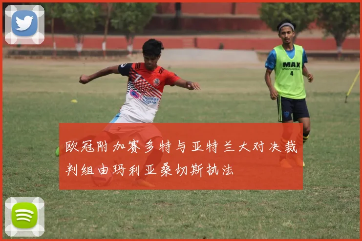 欧冠附加赛多特与亚特兰大对决裁判组由玛利亚桑切斯执法