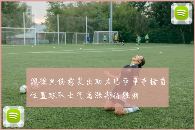 佩德里伤愈复出助力巴萨争夺榜首位置球队士气高涨期待胜利