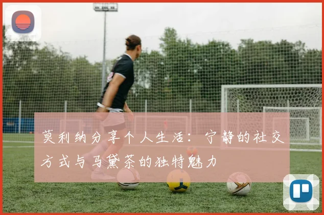 莫利纳分享个人生活：宁静的社交方式与马黛茶的独特魅力