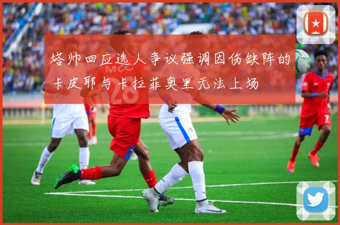 塔帅回应选人争议强调因伤缺阵的卡皮耶与卡拉菲奥里无法上场