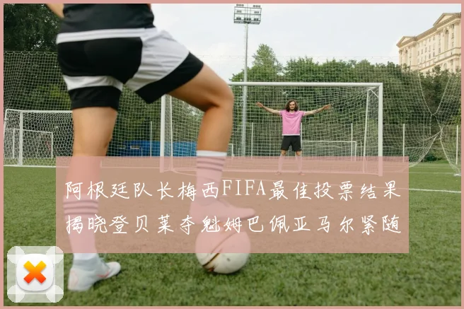 阿根廷队长梅西FIFA最佳投票结果揭晓登贝莱夺魁姆巴佩亚马尔紧随其后