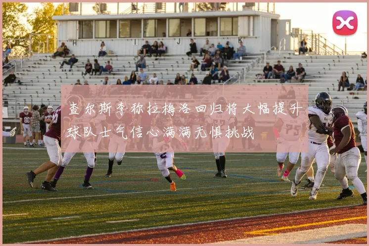 查尔斯李称拉梅洛回归将大幅提升球队士气信心满满无惧挑战