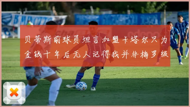 贝蒂斯前球员坦言加盟卡塔尔只为金钱十年后无人记得我并非梅罗级别