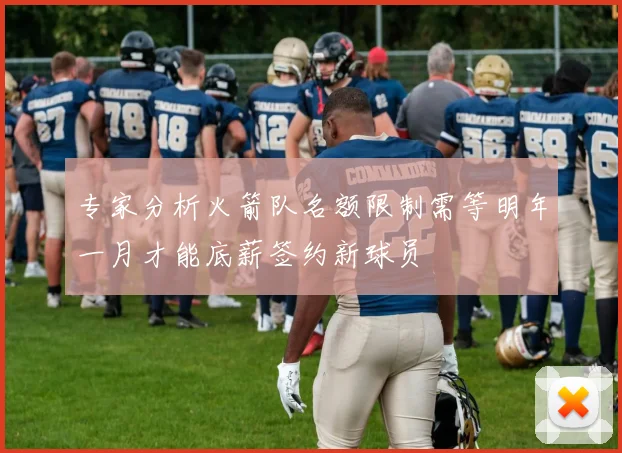 专家分析火箭队名额限制需等明年一月才能底薪签约新球员