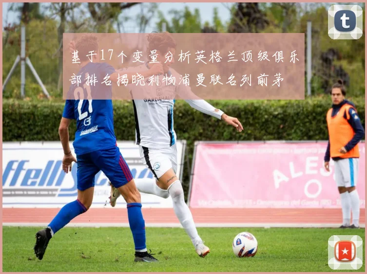 基于17个变量分析英格兰顶级俱乐部排名揭晓利物浦曼联名列前茅