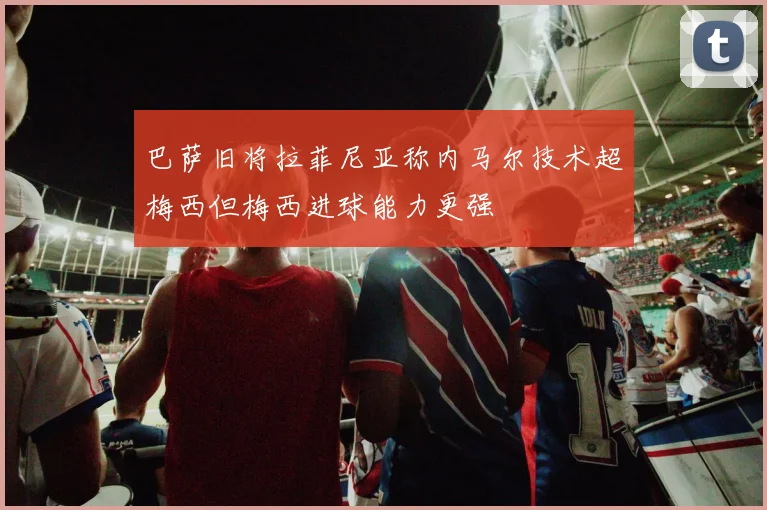 巴萨旧将拉菲尼亚称内马尔技术超梅西但梅西进球能力更强