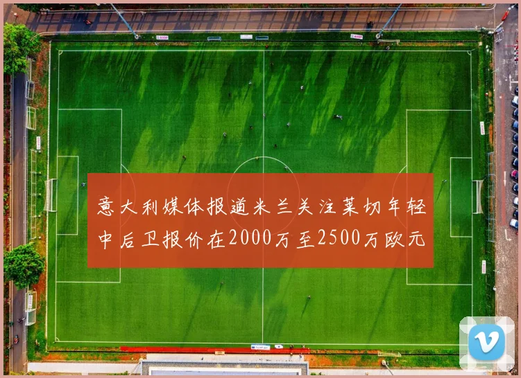 意大利媒体报道米兰关注莱切年轻中后卫报价在2000万至2500万欧元之间