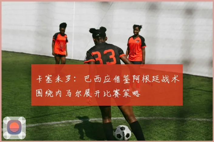 卡塞米罗：巴西应借鉴阿根廷战术围绕内马尔展开比赛策略