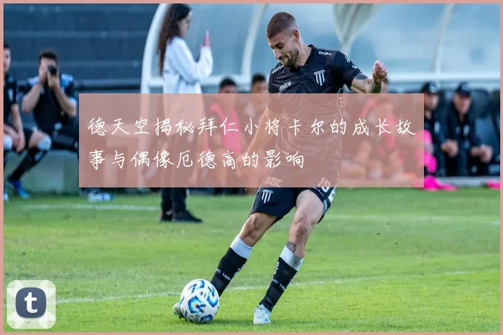 德天空揭秘拜仁小将卡尔的成长故事与偶像厄德高的影响