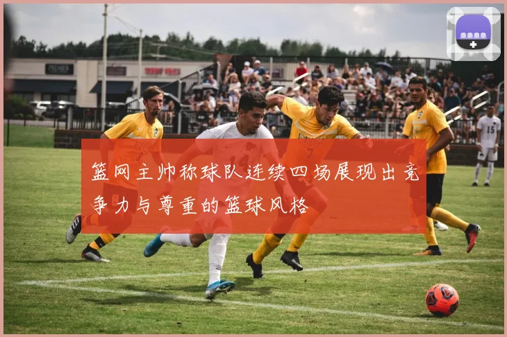 篮网主帅称球队连续四场展现出竞争力与尊重的篮球风格