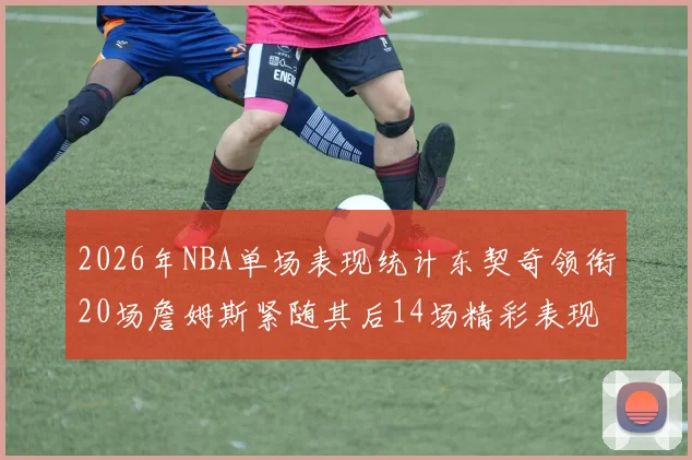 2026年NBA单场表现统计东契奇领衔20场詹姆斯紧随其后14场精彩表现