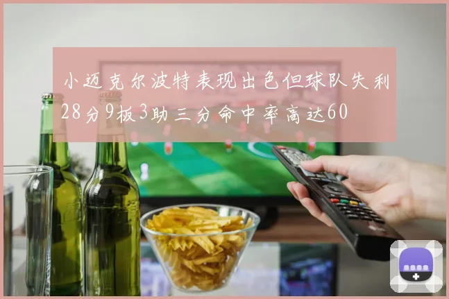 小迈克尔波特表现出色但球队失利28分9板3助三分命中率高达60