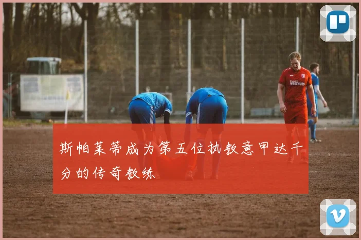 斯帕莱蒂成为第五位执教意甲达千分的传奇教练