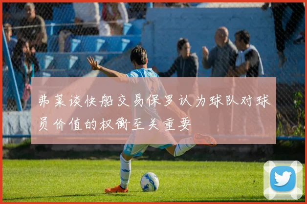 弗莱谈快船交易保罗认为球队对球员价值的权衡至关重要