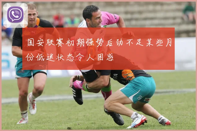 国安联赛初期强势后劲不足某些月份低迷状态令人困惑