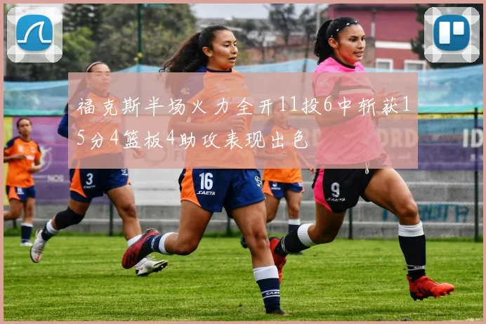 福克斯半场火力全开11投6中斩获15分4篮板4助攻表现出色